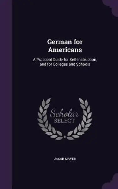 German for Americans: A Practical Guide for Self-Instruction, and for Colleges and Schools by Jacob Mayer