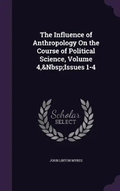 The Influence of Anthropology On the Course of Political Science, Volume 4, Issues 1-4 by John Linton Myres
