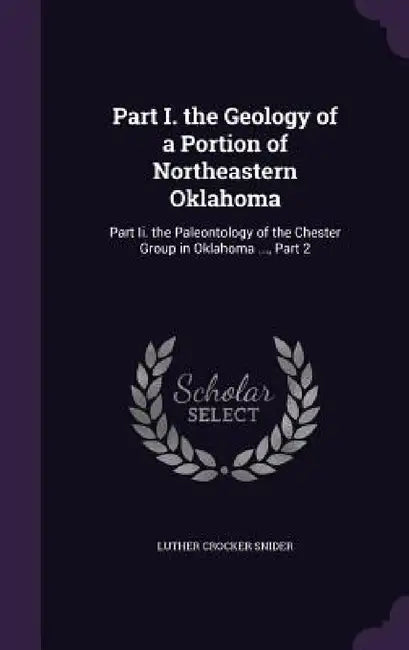 Part I. the Geology of a Portion of Northeastern Oklahoma: Part Ii. the Paleontology of the Chester Group in Oklahoma ..., Part 2 by Luther Crocker Snider