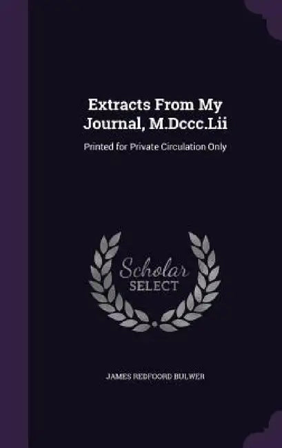 Extracts From My Journal, M.Dccc.Lii: Printed for Private Circulation Only by James Redfoord Bulwer