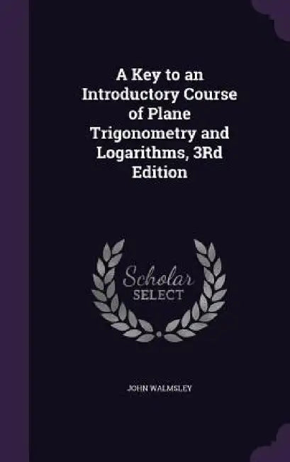 A Key to an Introductory Course of Plane Trigonometry and Logarithms, 3Rd Edition by John Walmsley