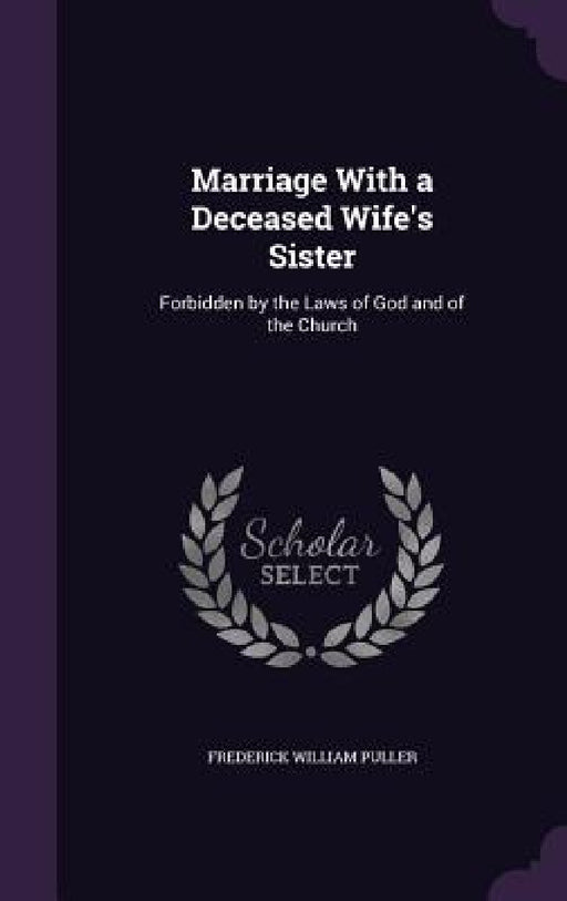 Marriage With a Deceased Wife's Sister: Forbidden by the Laws of God and of the Church by Frederick William Puller