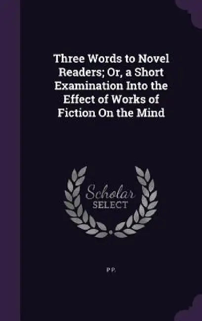 Three Words to Novel Readers; Or, a Short Examination Into the Effect of Works of Fiction On the Mind by P. P