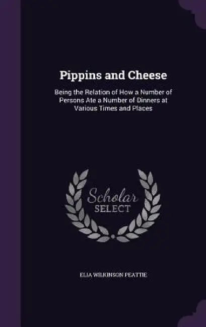Pippins and Cheese: Being the Relation of How a Number of Persons Ate a Number of Dinners at Various Times and Places by Elia Wilkinson Peattie
