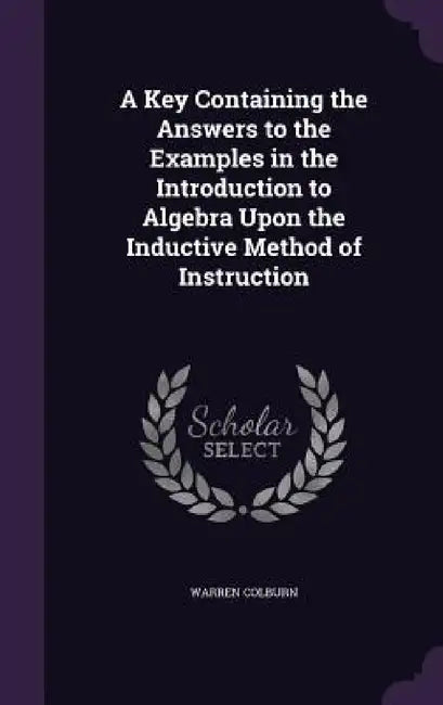 A Key Containing the Answers to the Examples in the Introduction to Algebra Upon the Inductive Method of Instruction by Warren Colburn