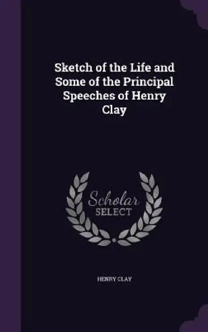 Sketch of the Life and Some of the Principal Speeches of Henry Clay by Henry Clay
