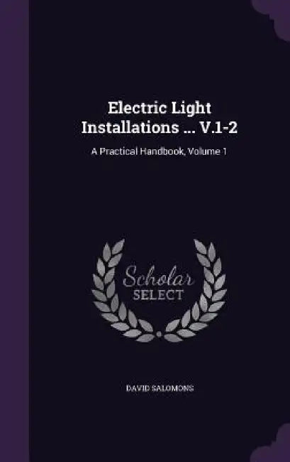 Electric Light Installations ... V.1-2: A Practical Handbook, Volume 1 by David Salomons