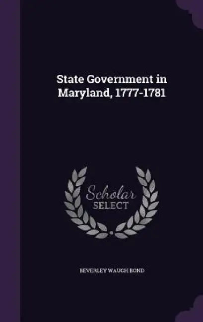 State Government in Maryland, 1777-1781 by Beverley Waugh Bond