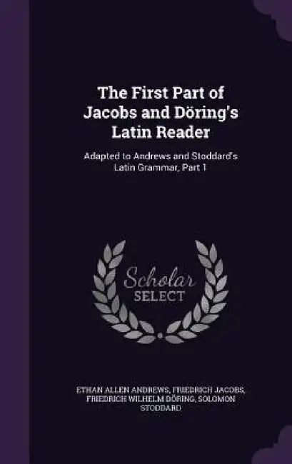 The First Part of Jacobs and Döring's Latin Reader: Adapted to Andrews and Stoddard's Latin Grammar, Part 1 by Ethan Allen Andrews, Friedrich Jacobs, Friedrich Wilhelm Döring