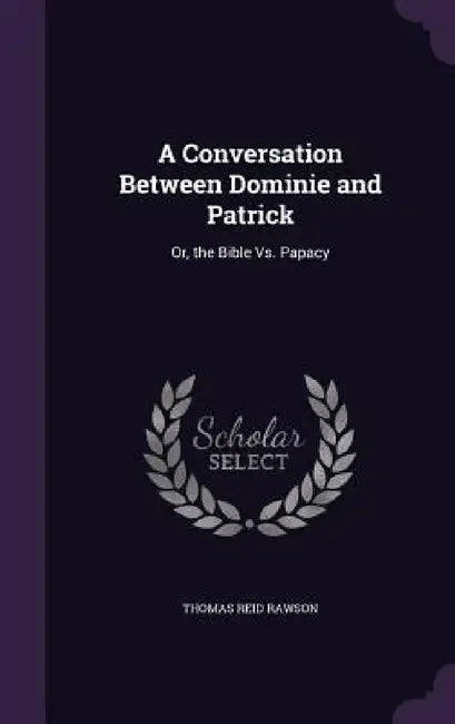 A Conversation Between Dominie and Patrick: Or, the Bible Vs. Papacy by Thomas Reid Rawson