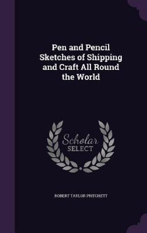 Pen and Pencil Sketches of Shipping and Craft All Round the World by Robert Taylor Pritchett