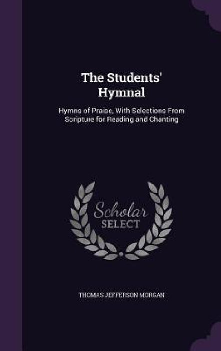 The Students' Hymnal: Hymns of Praise, With Selections From Scripture for Reading and Chanting by Thomas Jefferson Morgan