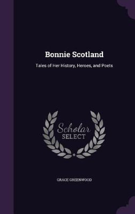 Bonnie Scotland: Tales of Her History, Heroes, and Poets by Grace Greenwood