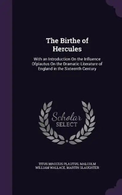 The Birthe of Hercules: With an Introduction On the Influence Ofplautus On the Dramatic Literature of England in the Sixteenth Century by Titus Maccius Plautus, Malcolm William Wallace, Martin Slaughter