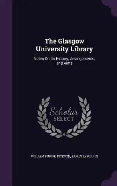 The Glasgow University Library: Notes On Its History, Arrangements, and Aims by William Purdie Dickson, James Lymburn