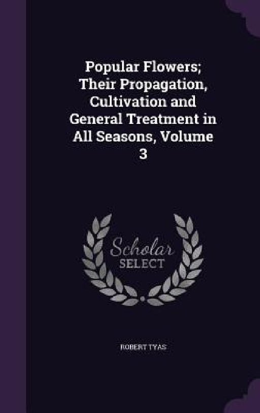 Popular Flowers; Their Propagation, Cultivation and General Treatment in All Seasons, Volume 3 by Robert Tyas