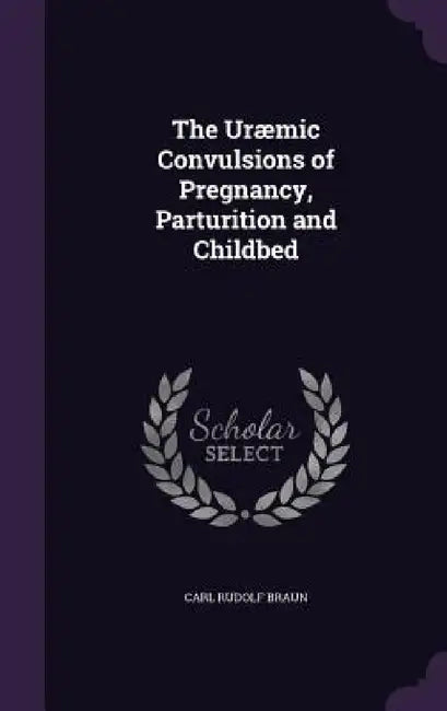The Uræmic Convulsions of Pregnancy, Parturition and Childbed by Carl Rudolf Braun