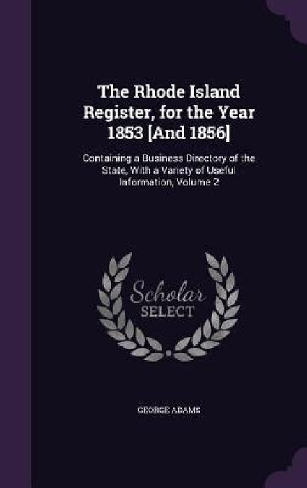The Rhode Island Register, for the Year 1853 [And 1856]: Containing a Business Directory of the State, With a Variety of Useful Information, Volume 2 by George Adams