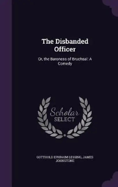 The Disbanded Officer: Or, the Baroness of Bruchsal: A Comedy by Gotthold Ephraim Lessing, James Johnstone
