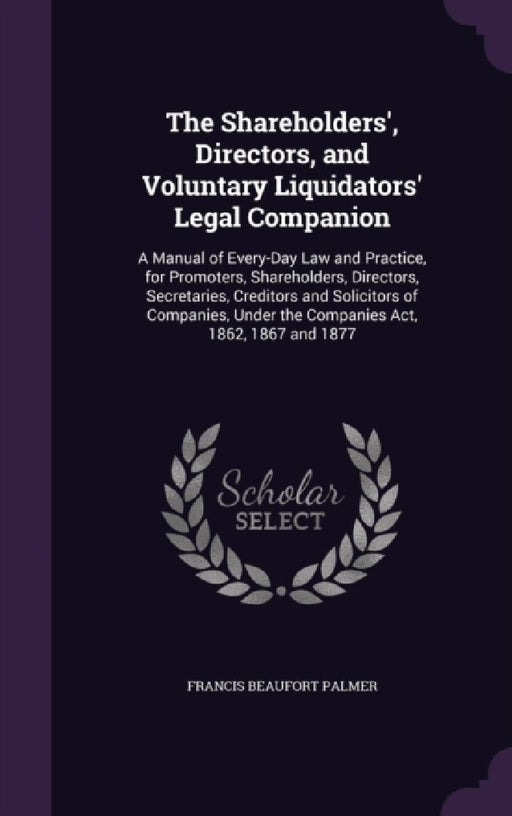 The Shareholders', Directors, and Voluntary Liquidators' Legal Companion: A Manual of Every-Day Law and Practice, for Promoters, Shareholders, Directo by Francis Beaufort Palmer