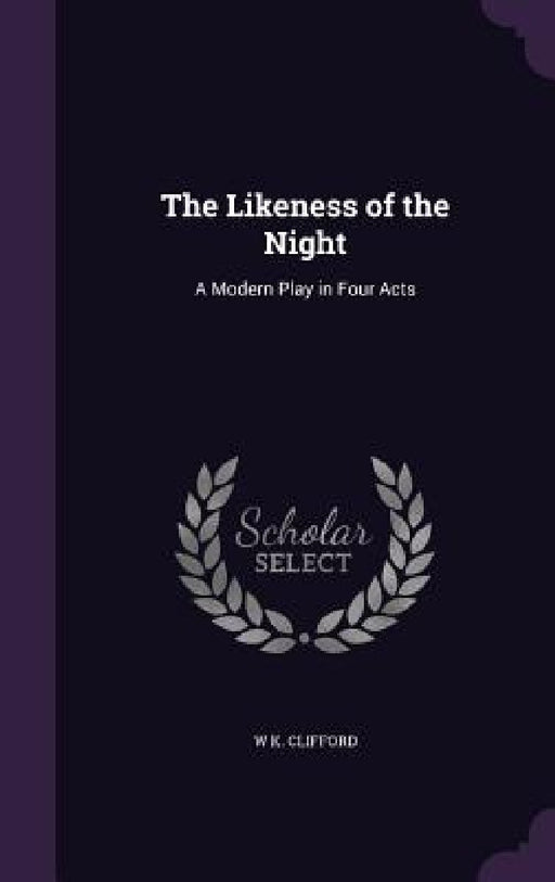 The Likeness of the Night: A Modern Play in Four Acts by W. K. Clifford