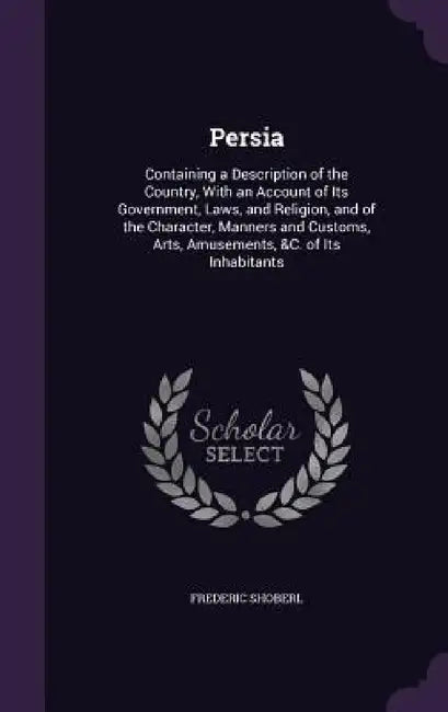 Persia: Containing a Description of the Country, With an Account of Its Government, Laws, and Religion, and of the Character, by Frederic Shoberl