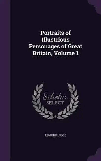 Portraits of Illustrious Personages of Great Britain, Volume 1 by Edmund Lodge