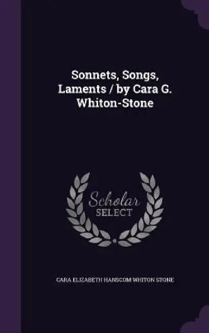 Sonnets, Songs, Laments / by Cara G. Whiton-Stone by Cara Elizabeth Hanscom Whiton Stone