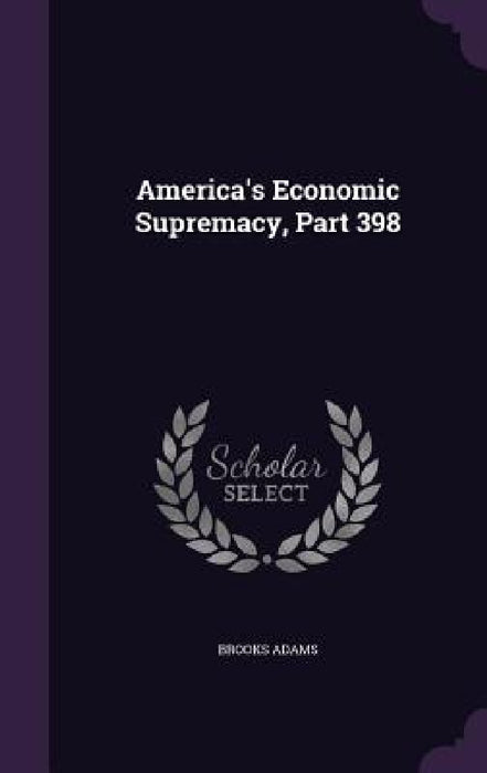 America's Economic Supremacy, Part 398 by Brooks Adams