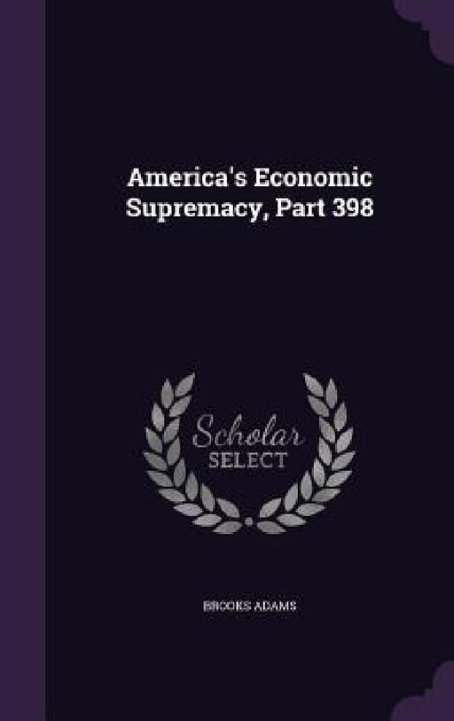 America's Economic Supremacy, Part 398 by Brooks Adams