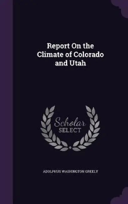 Report On the Climate of Colorado and Utah by Adolphus Washington Greely