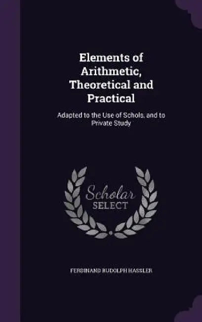 Elements of Arithmetic, Theoretical and Practical: Adapted to the Use of Schols, and to Private Study by Ferdinand Rudolph Hassler