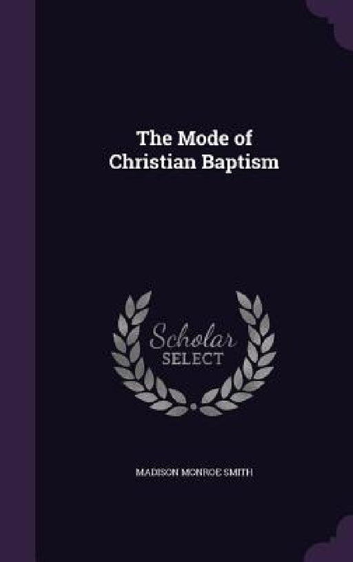 The Mode of Christian Baptism by Madison Monroe Smith