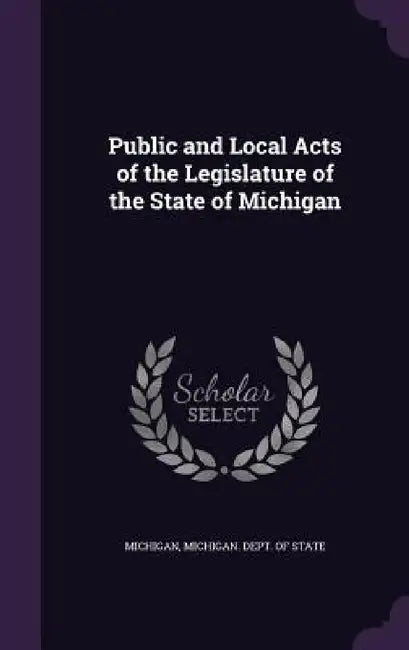 Public and Local Acts of the Legislature of the State of Michigan by Michigan, Michigan Dept of State