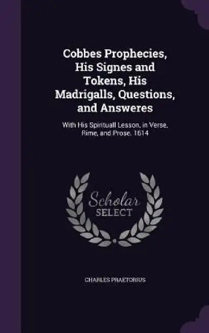 Cobbes Prophecies, His Signes and Tokens, His Madrigalls, Questions, and Answeres: With His Spirituall Lesson, in Verse, Rime, and Prose. 1614 by Charles Praetorius