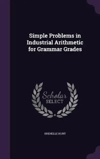Simple Problems in Industrial Arithmetic for Grammar Grades by Brenelle Hunt