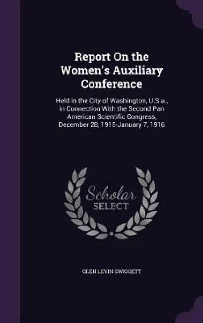 Report On the Women's Auxiliary Conference: Held in the City of Washington, U.S.a., in Connection With the Second Pan American Scientific Congress, De by Glen Levin Swiggett