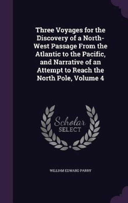 Three Voyages for the Discovery of a North-West Passage From the Atlantic to the Pacific, and Narrative of an Attempt to Reach the North Pole, Volume by William Edward Parry