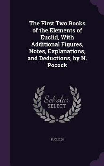 The First Two Books of the Elements of Euclid, With Additional Figures, Notes, Explanations, and Deductions, by N. Pocock by Euclides