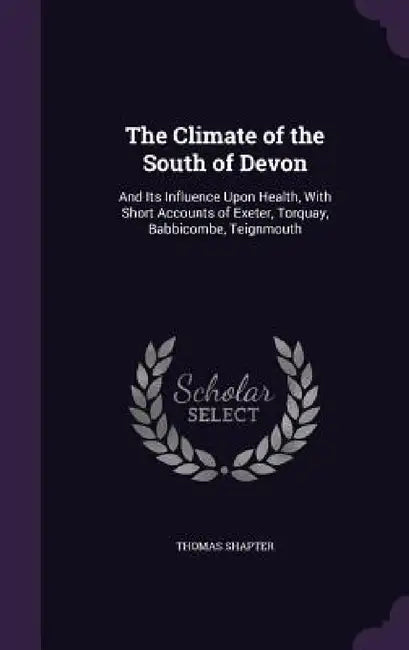 The Climate of the South of Devon: And Its Influence Upon Health, With Short Accounts of Exeter, Torquay, Babbicombe, Teignmouth by Thomas Shapter
