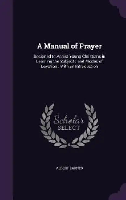 A Manual of Prayer: Designed to Assist Young Christians in Learning the Subjects and Modes of Devotion; With an Introduction by Albert Barnes
