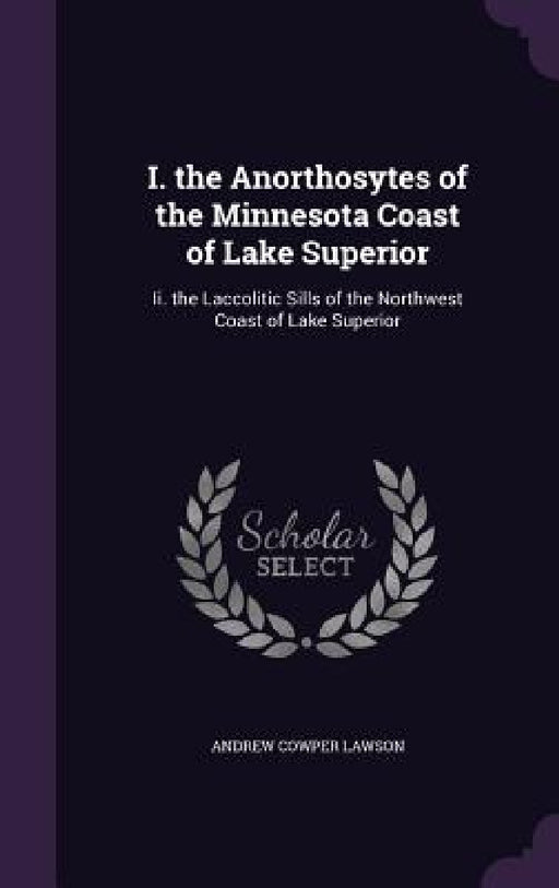 I. the Anorthosytes of the Minnesota Coast of Lake Superior: Ii. the Laccolitic Sills of the Northwest Coast of Lake Superior by Andrew Cowper Lawson