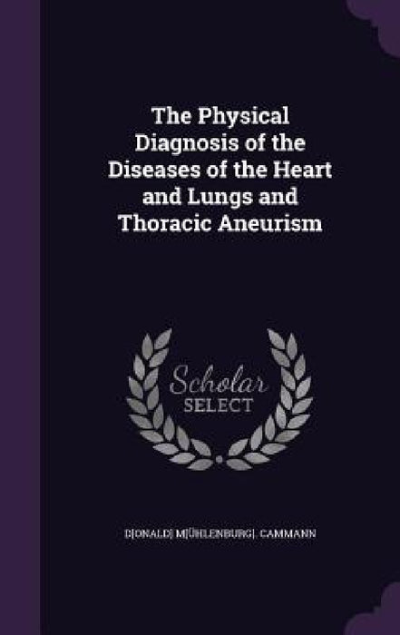 The Physical Diagnosis of the Diseases of the Heart and Lungs and Thoracic Aneurism by D[onald] M[ühlenburg] Cammann
