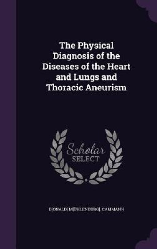 The Physical Diagnosis of the Diseases of the Heart and Lungs and Thoracic Aneurism by D[onald] M[ühlenburg] Cammann