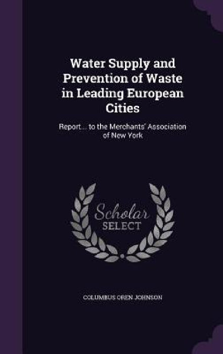 Water Supply and Prevention of Waste in Leading European Cities: Report... to the Merchants' Association of New York by Columbus Oren Johnson