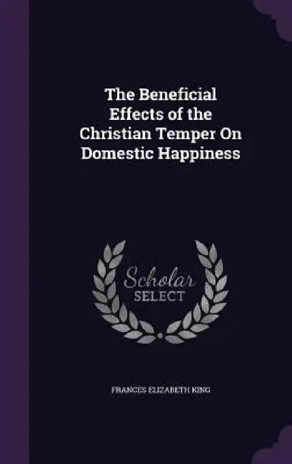 The Beneficial Effects of the Christian Temper On Domestic Happiness by Frances Elizabeth King