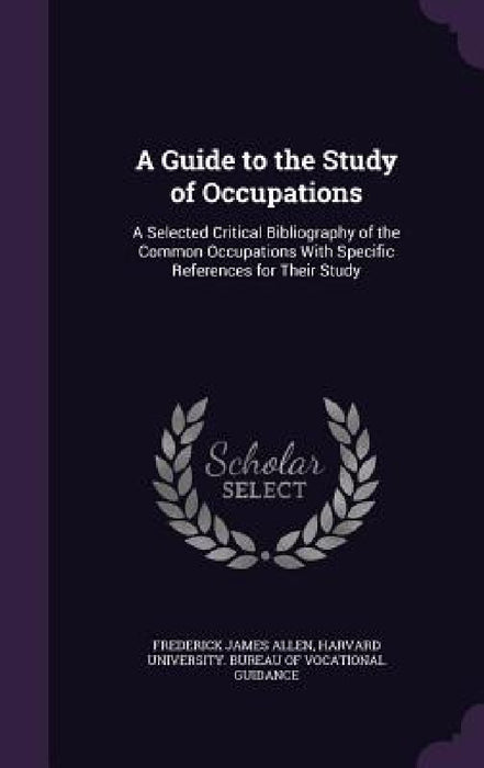 A Guide to the Study of Occupations: A Selected Critical Bibliography of the Common Occupations With Specific References for Their Study by Frederick James Allen, Harvard University Bureau of Vocational