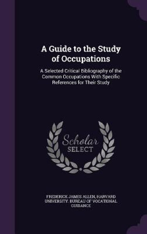 A Guide to the Study of Occupations: A Selected Critical Bibliography of the Common Occupations With Specific References for Their Study by Frederick James Allen, Harvard University Bureau of Vocational