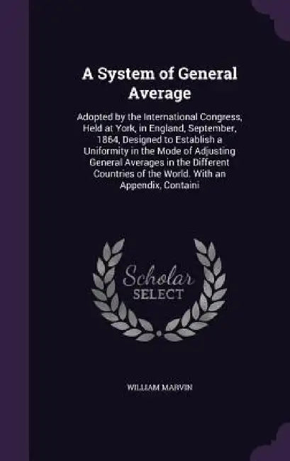 A System of General Average: Adopted by the International Congress, Held at York, in England, September, 1864, Designed to Establish a Uniformity i by William Marvin
