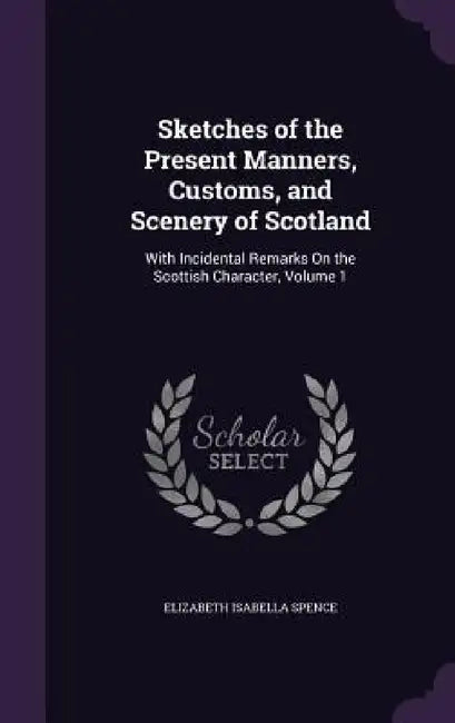 Sketches of the Present Manners, Customs, and Scenery of Scotland: With Incidental Remarks On the Scottish Character, Volume 1 by Elizabeth Isabella Spence